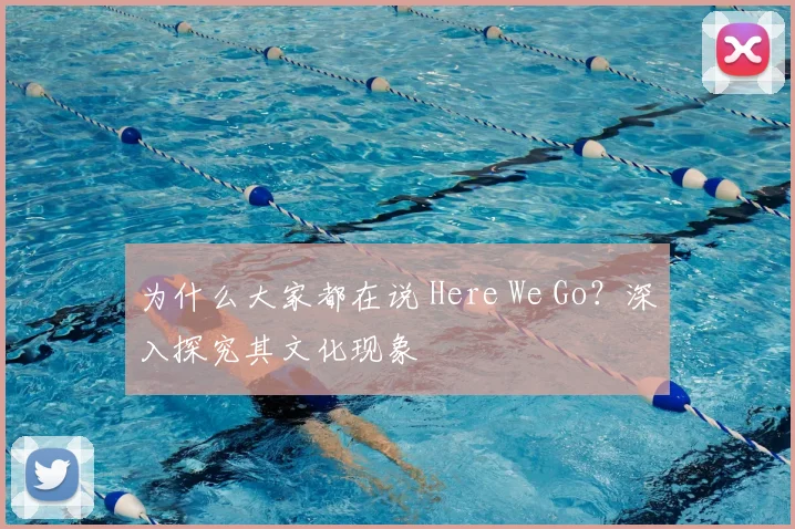 为什么大家都在说 Here We Go？深入探究其文化现象