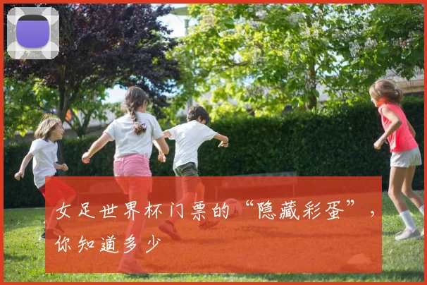女足世界杯门票的“隐藏彩蛋”,你知道多少