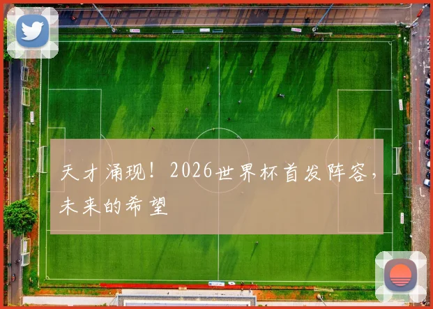 天才涌现！2026世界杯首发阵容，未来的希望