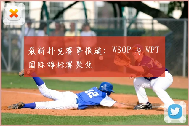 最新扑克赛事报道：WSOP 与 WPT 国际锦标赛聚焦
