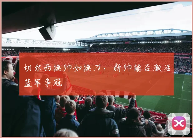切尔西换帅如换刀，新帅能否激活蓝军争冠