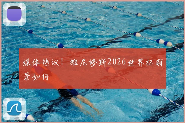 媒体热议！维尼修斯2026世界杯前景如何