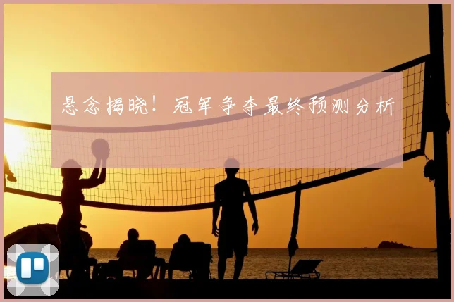 悬念揭晓！冠军争夺最终预测分析