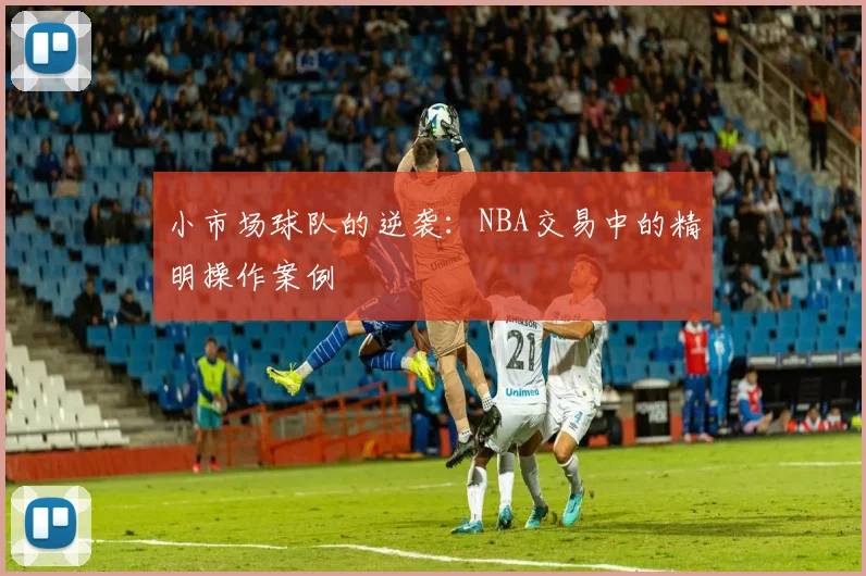 小市场球队的逆袭：NBA交易中的精明操作案例