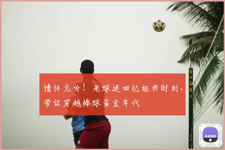 情怀无价!老球迷回忆经典时刻,带你穿越棒球黄金年代