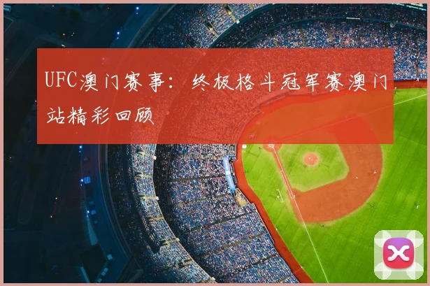 UFC澳门赛事：终极格斗冠军赛澳门站精彩回顾