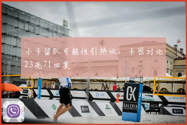 小卡留队可能性引热议，卡密讨论23亮71回复