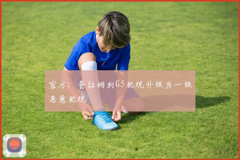官方：普拉姆利G5犯规升级为一级恶意犯规