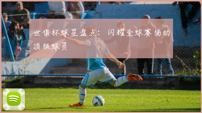 世俱杯球星盘点：闪耀全球赛场的顶级球员