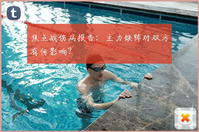 焦点战伤病报告:主力缺阵对双方有何影响?