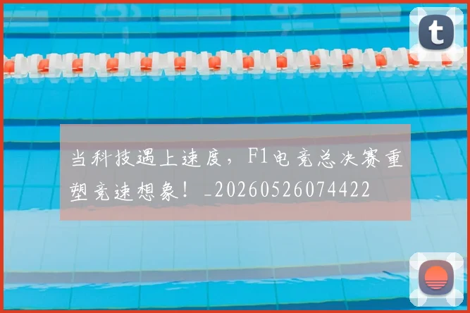 当科技遇上速度,F1电竞总决赛重塑竞速想象!_20260526074422