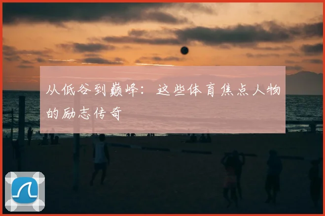 从低谷到巅峰:这些体育焦点人物的励志传奇