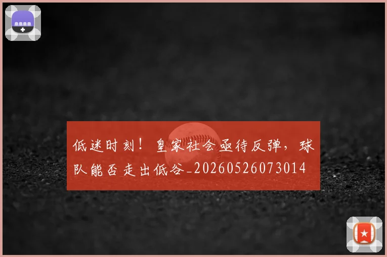 低迷时刻!皇家社会亟待反弹,球队能否走出低谷_20260526073014