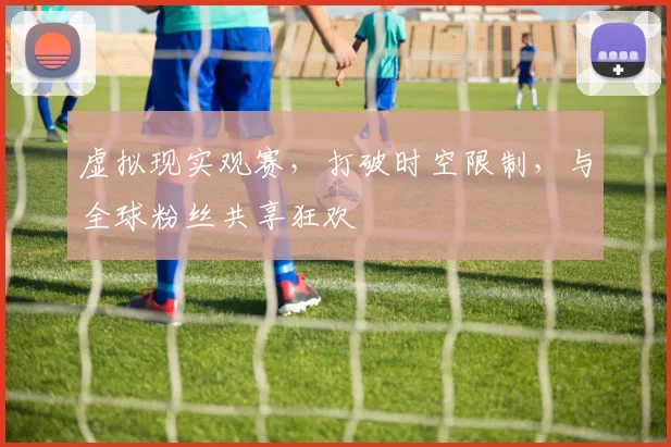 虚拟现实观赛，打破时空限制，与全球粉丝共享狂欢