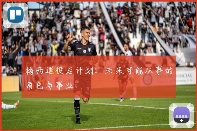 梅西退役后计划：未来可能从事的角色与事业