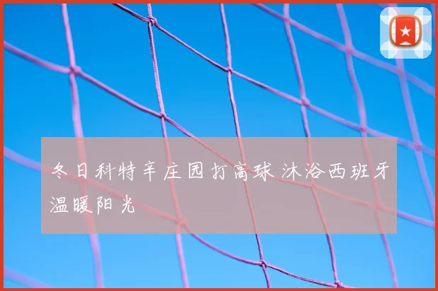 冬日科特辛庄园打高球 沐浴西班牙温暖阳光