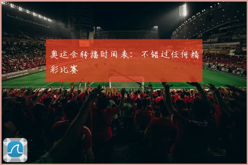 奥运会转播时间表：不错过任何精彩比赛