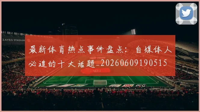 最新体育热点事件盘点：自媒体人必追的十大话题_20260609190515