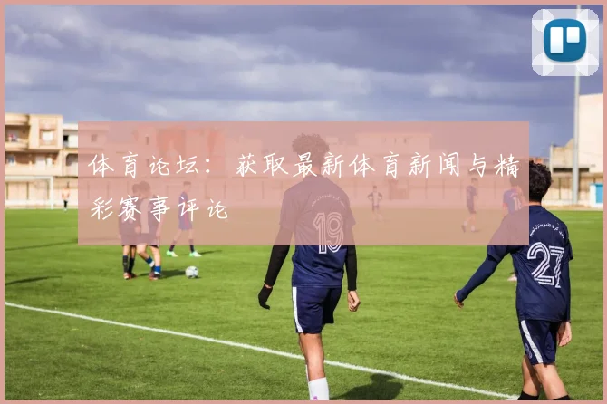 体育论坛:获取最新体育新闻与精彩赛事评论
