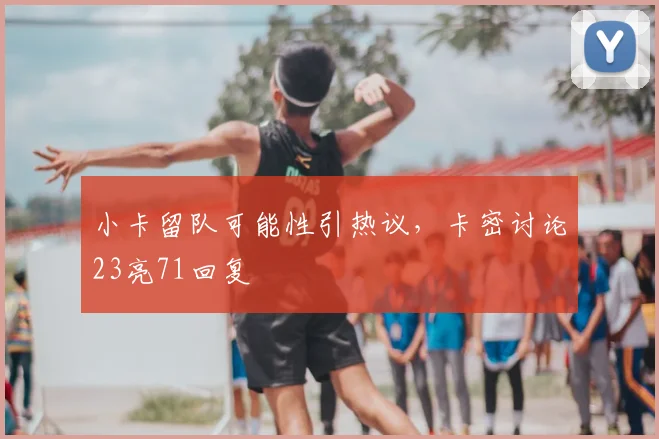 小卡留队可能性引热议,卡密讨论23亮71回复