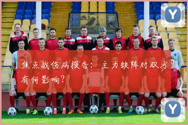 焦点战伤病报告：主力缺阵对双方有何影响？