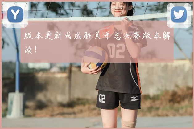 版本更新或成胜负手总决赛版本解读！