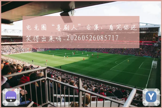 电竞圈“喜剧人”合集,看完你还笑得出来吗_20260526085717