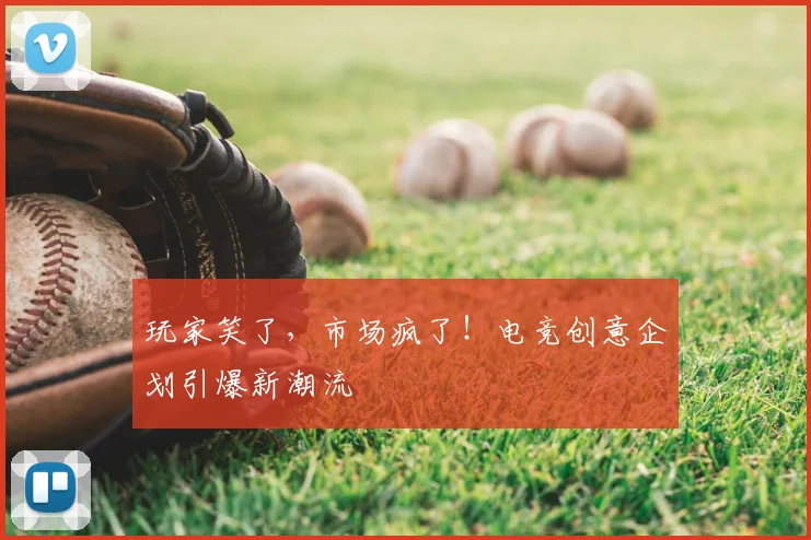玩家笑了,市场疯了!电竞创意企划引爆新潮流