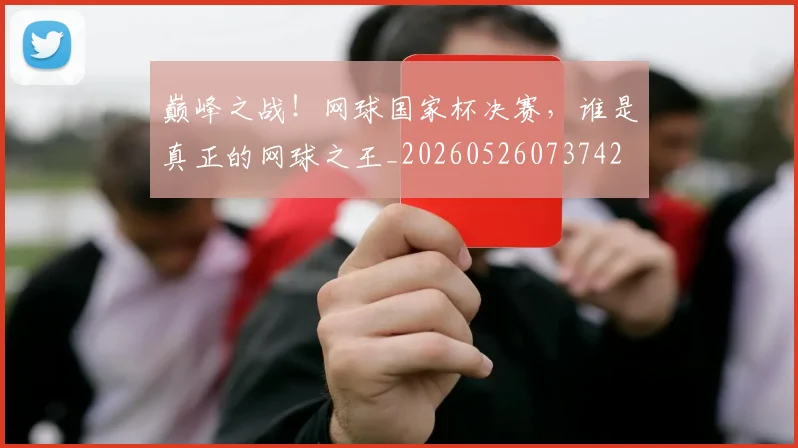 巅峰之战!网球国家杯决赛,谁是真正的网球之王_20260526073742