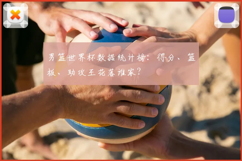 男篮世界杯数据统计榜:得分、篮板、助攻王花落谁家?