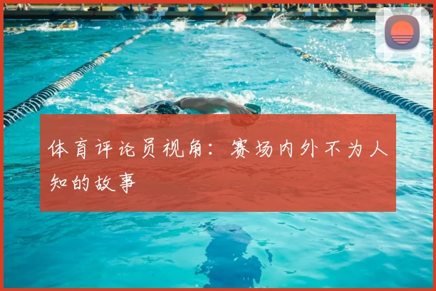 体育评论员视角:赛场内外不为人知的故事