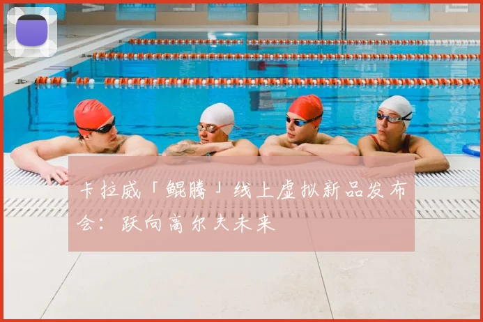 卡拉威「鲲腾」线上虚拟新品发布会:跃向高尔夫未来