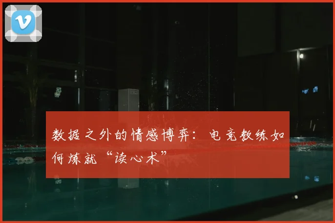 数据之外的情感博弈：电竞教练如何炼就“读心术”