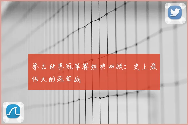 拳击世界冠军赛经典回顾：史上最伟大的冠军战