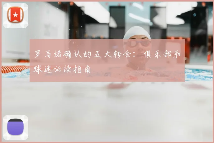 罗马诺确认的五大转会：俱乐部和球迷必读指南