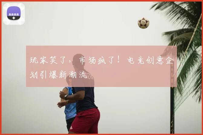 玩家笑了，市场疯了！电竞创意企划引爆新潮流
