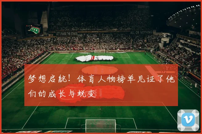 梦想启航!体育人物榜单见证了他们的成长与蜕变