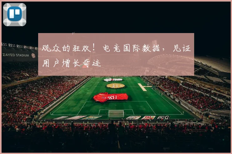 观众的狂欢！电竞国际数据，见证用户增长奇迹
