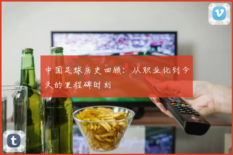 中国足球历史回顾:从职业化到今天的里程碑时刻