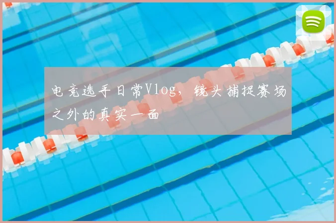 电竞选手日常Vlog，镜头捕捉赛场之外的真实一面