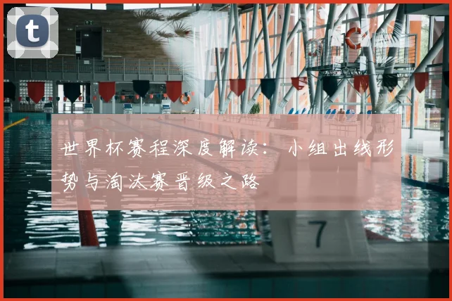 世界杯赛程深度解读:小组出线形势与淘汰赛晋级之路